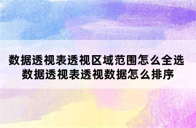 数据透视表透视区域范围怎么全选 数据透视表透视数据怎么排序